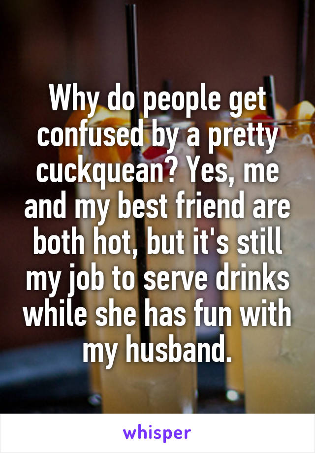 Why do people get confused by a pretty cuckquean? Yes, me and my best friend are both hot, but it's still my job to serve drinks while she has fun with my husband.