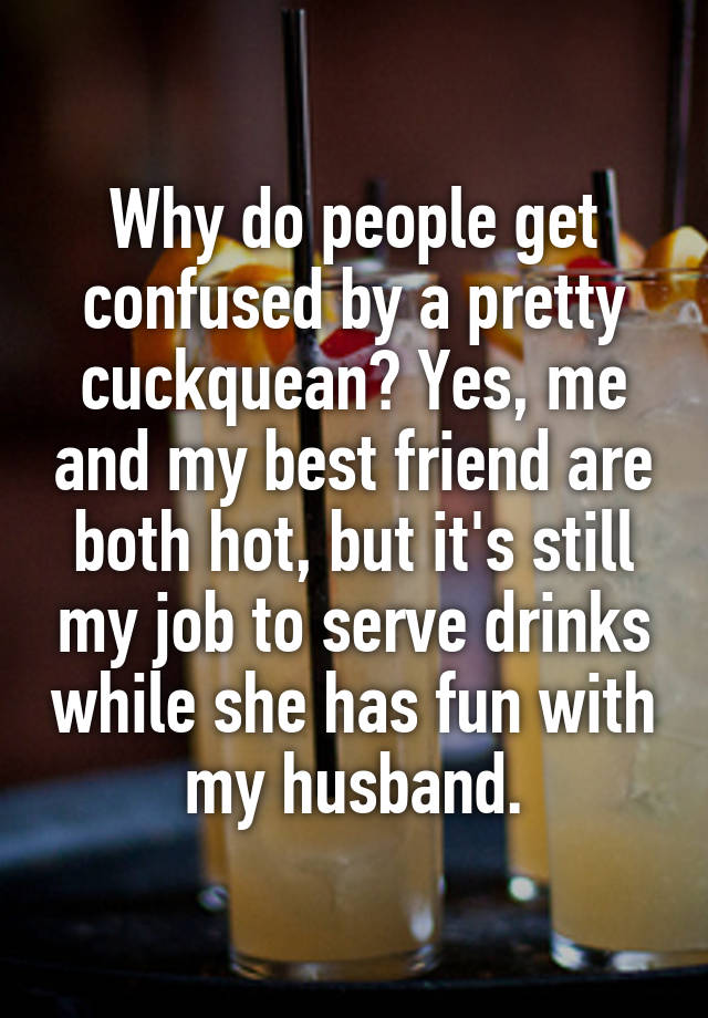 Why do people get confused by a pretty cuckquean? Yes, me and my best friend are both hot, but it's still my job to serve drinks while she has fun with my husband.