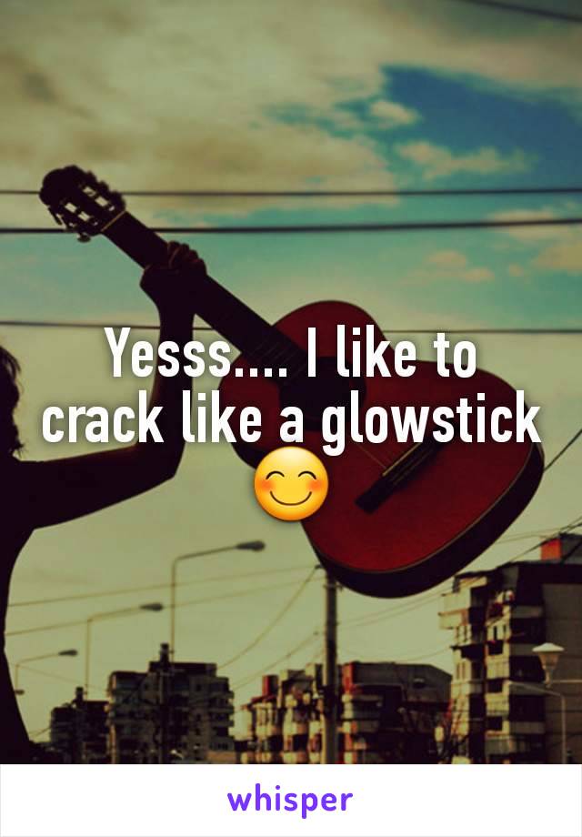 Yesss.... I like to crack like a glowstick 😊