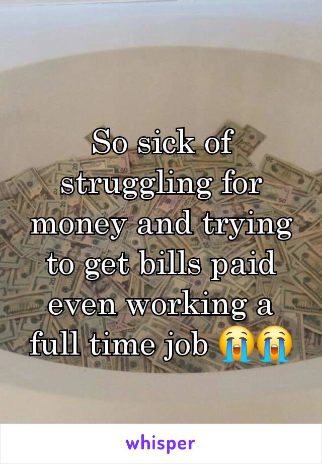 So sick of struggling for money and trying to get bills paid even working a full time job 😭😭