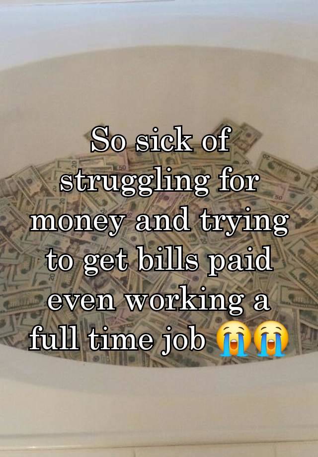 So sick of struggling for money and trying to get bills paid even working a full time job 😭😭