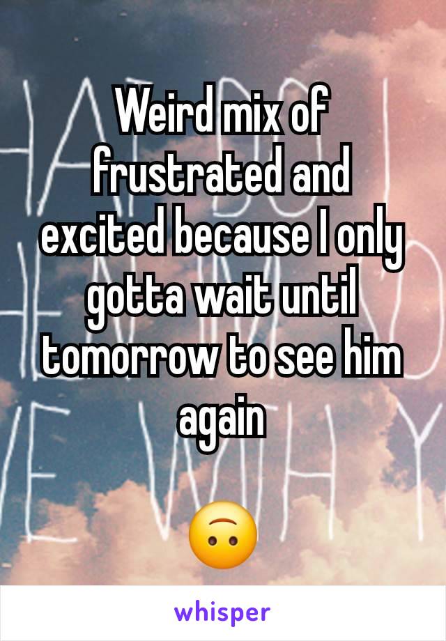 Weird mix of frustrated and excited because I only gotta wait until tomorrow to see him again

🙃