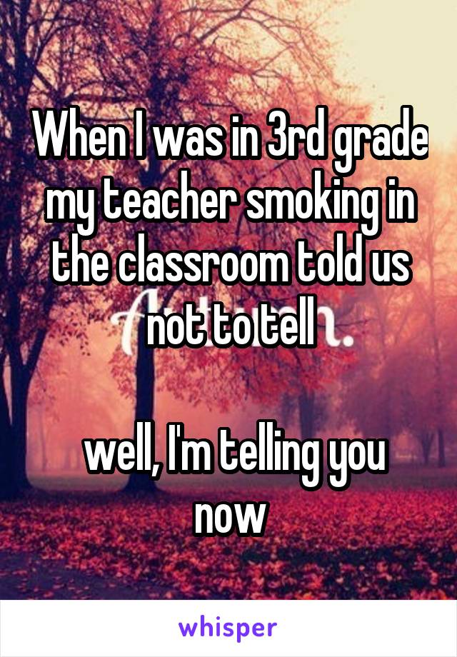 When I was in 3rd grade my teacher smoking in the classroom told us not to tell

 well, I'm telling you now