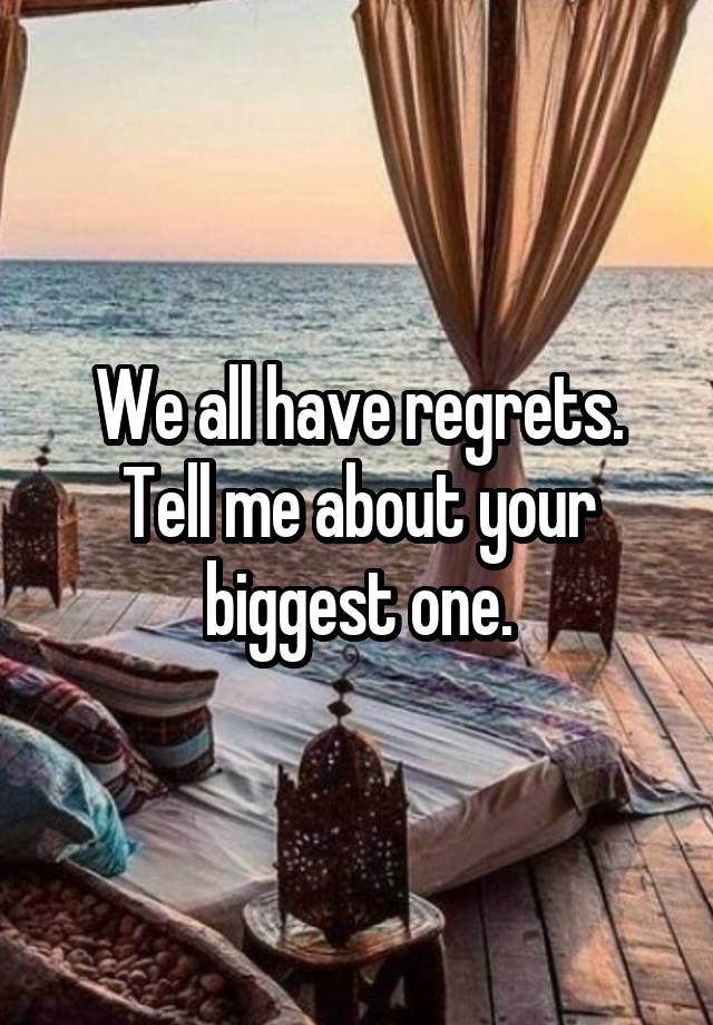 We all have regrets. Tell me about your biggest one.