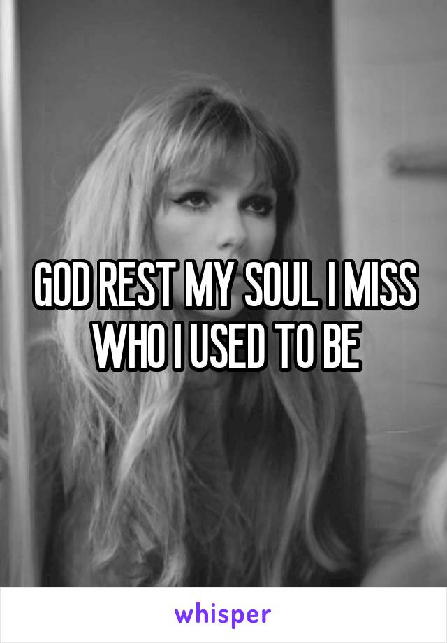 GOD REST MY SOUL I MISS WHO I USED TO BE