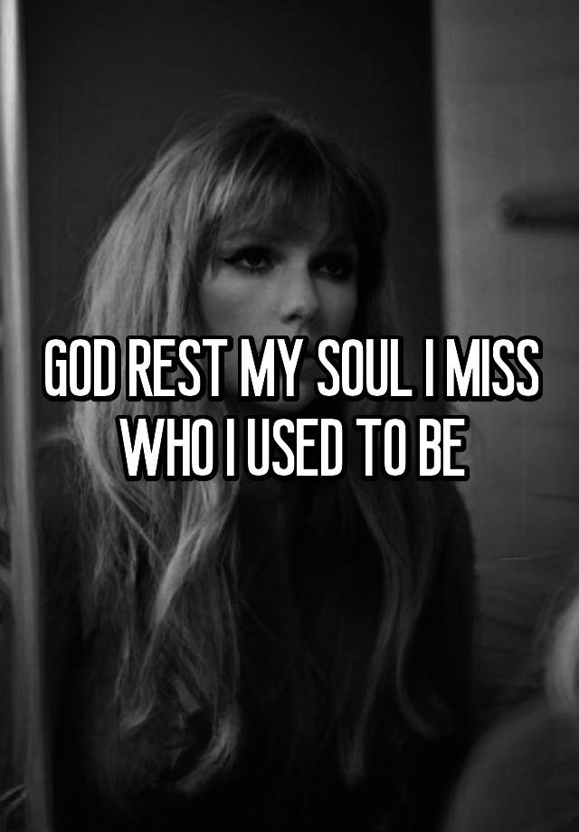 GOD REST MY SOUL I MISS WHO I USED TO BE