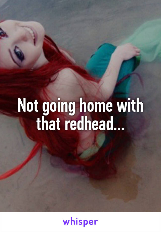 Not going home with that redhead...