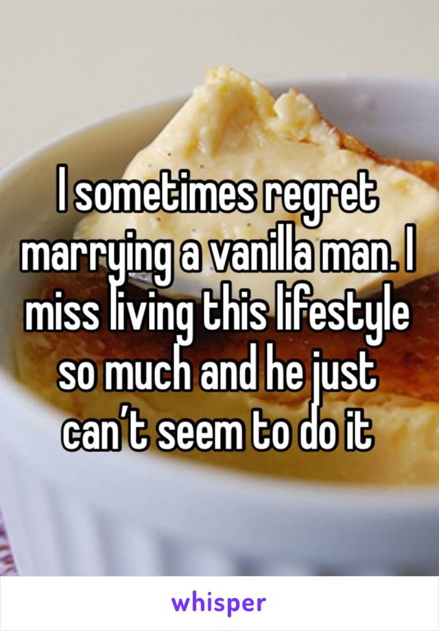 I sometimes regret marrying a vanilla man. I miss living this lifestyle so much and he just can’t seem to do it 