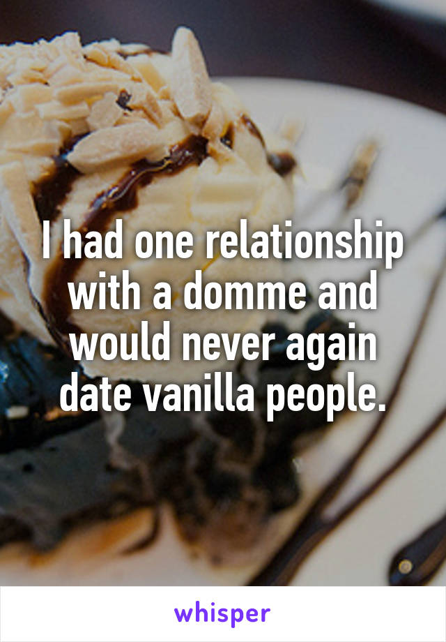 I had one relationship with a domme and would never again date vanilla people.