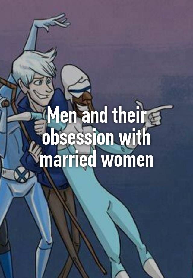 Men and their obsession with married women