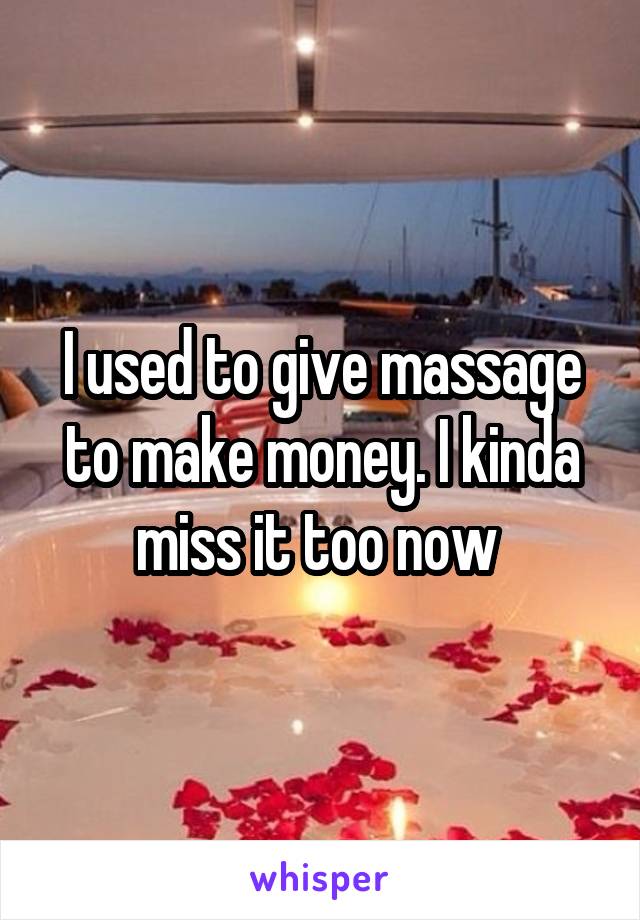 I used to give massage to make money. I kinda miss it too now 