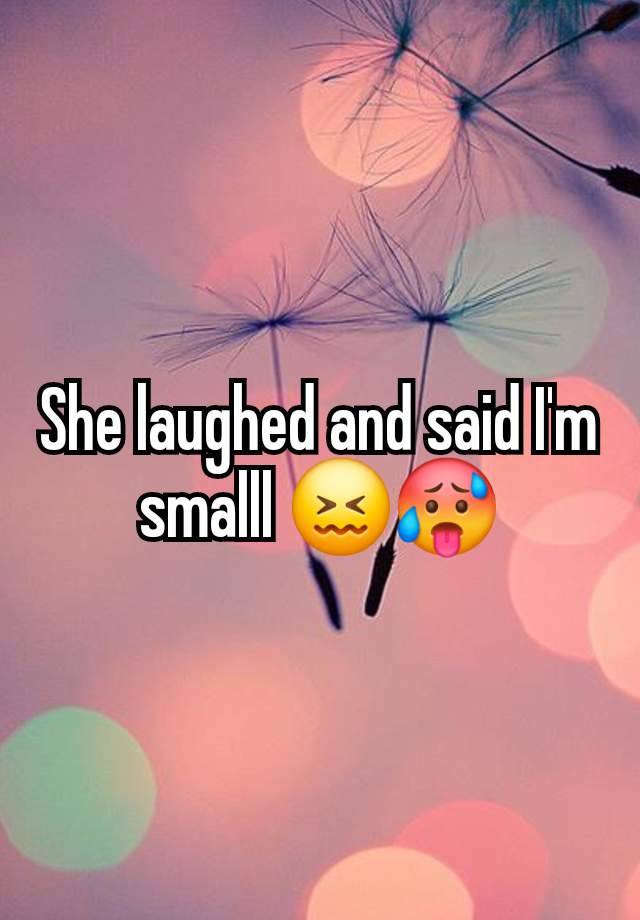 She laughed and said I'm smalll 😖🥵