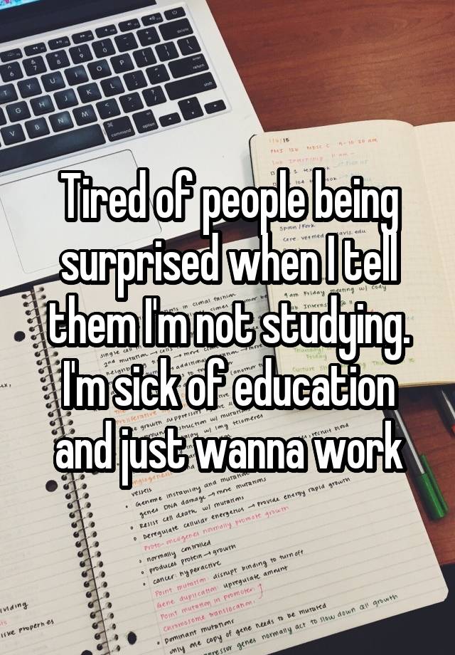Tired of people being surprised when I tell them I'm not studying. I'm sick of education and just wanna work