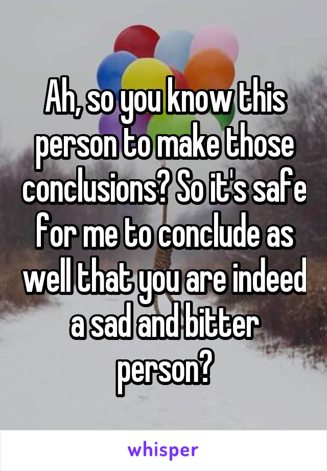 Ah, so you know this person to make those conclusions? So it's safe for me to conclude as well that you are indeed a sad and bitter person?