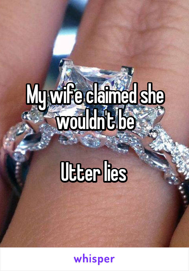 My wife claimed she wouldn't be

Utter lies 