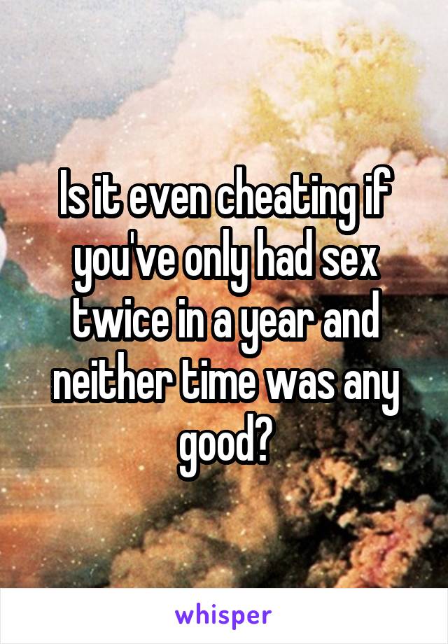 Is it even cheating if you've only had sex twice in a year and neither time was any good?