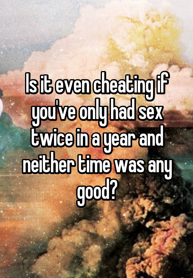 Is it even cheating if you've only had sex twice in a year and neither time was any good?