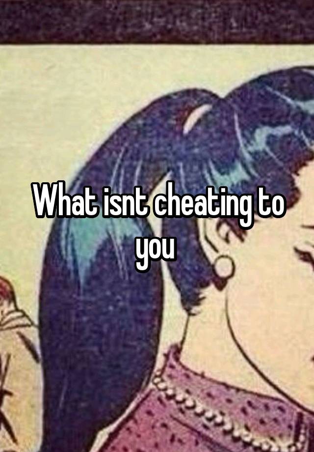 What isnt cheating to you 