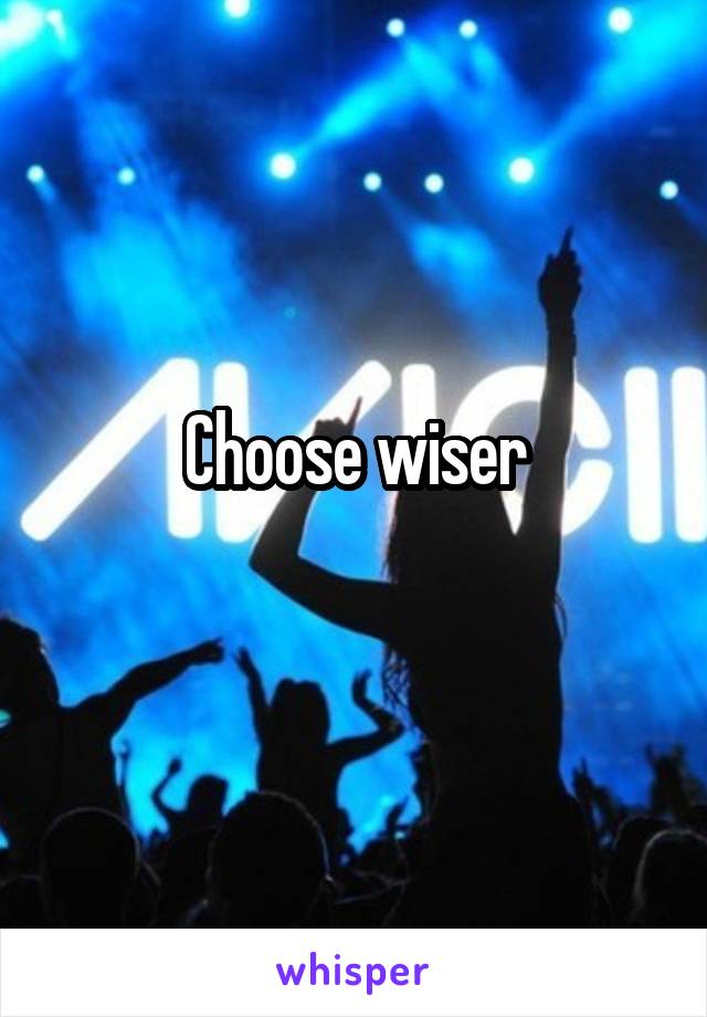 Choose wiser
