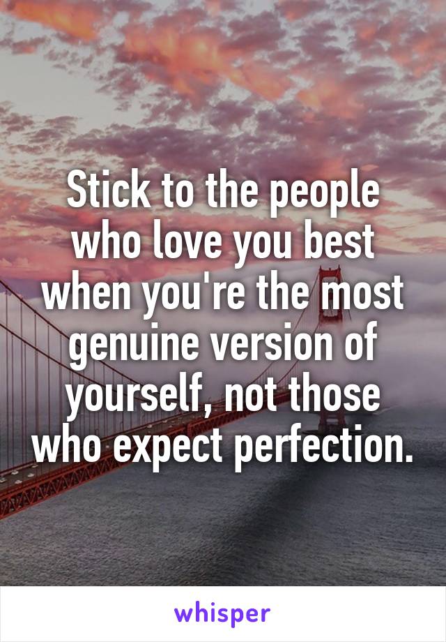 Stick to the people who love you best when you're the most genuine version of yourself, not those who expect perfection.