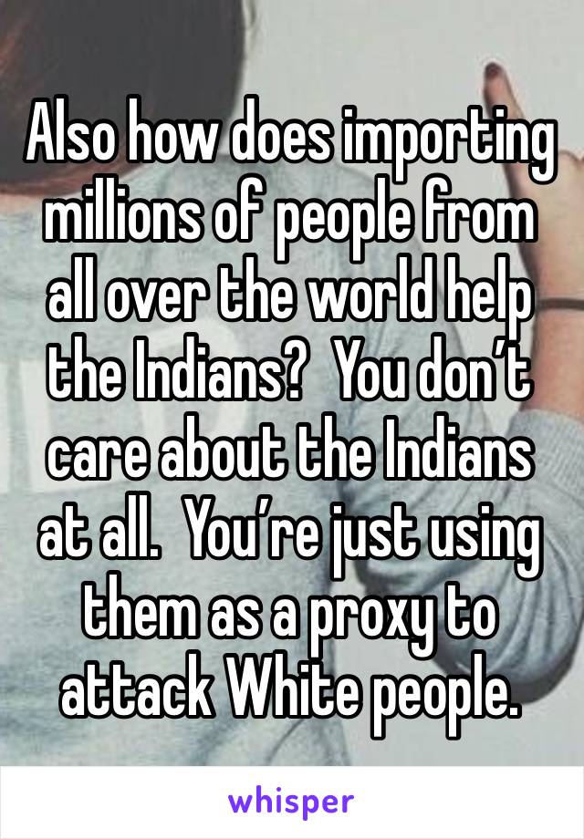 Also how does importing millions of people from all over the world help the Indians?  You don’t care about the Indians at all.  You’re just using them as a proxy to attack White people.