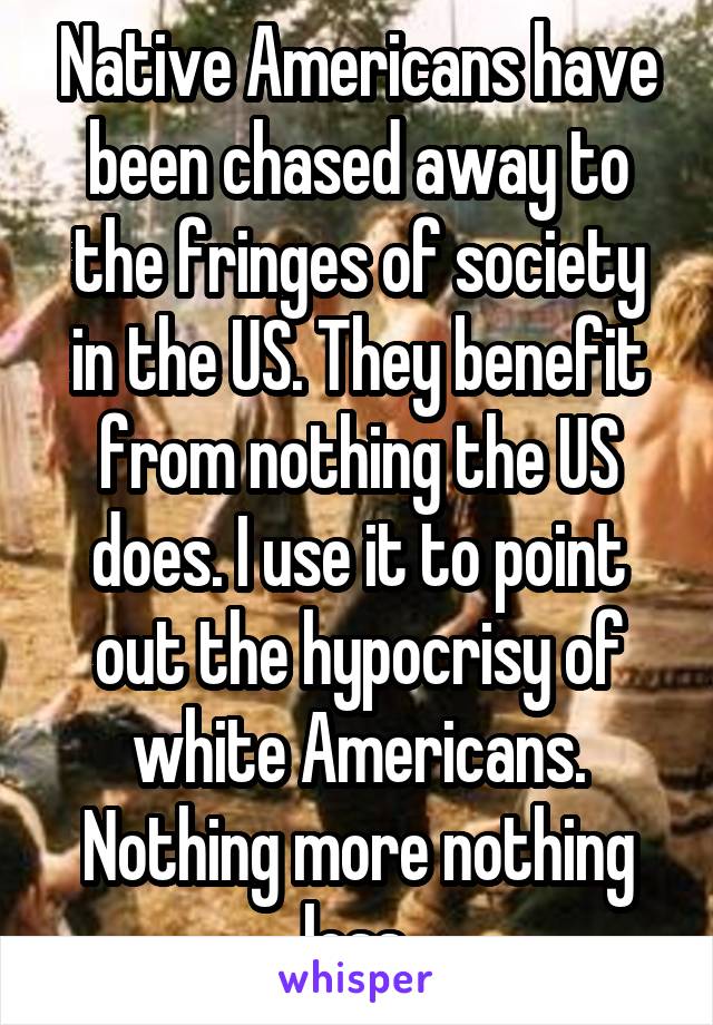 Native Americans have been chased away to the fringes of society in the US. They benefit from nothing the US does. I use it to point out the hypocrisy of white Americans. Nothing more nothing less.