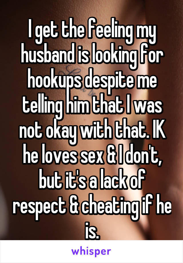 I get the feeling my husband is looking for hookups despite me telling him that I was not okay with that. IK he loves sex & I don't, but it's a lack of respect & cheating if he is.