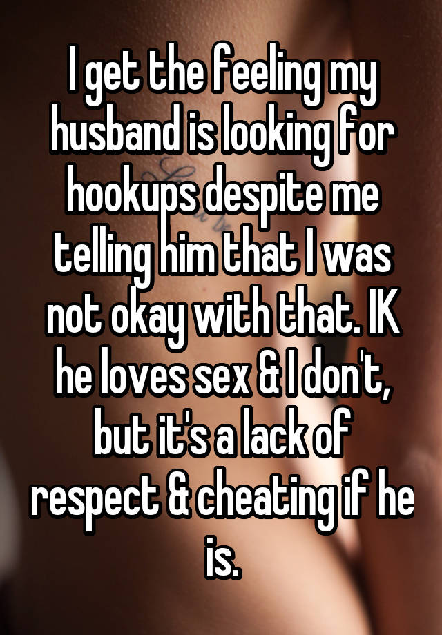 I get the feeling my husband is looking for hookups despite me telling him that I was not okay with that. IK he loves sex & I don't, but it's a lack of respect & cheating if he is.