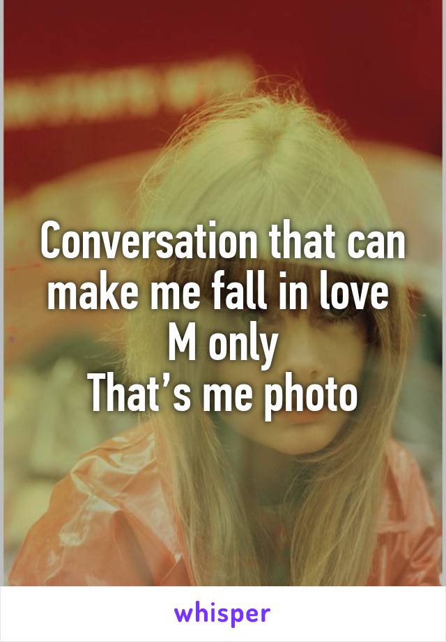 Conversation that can make me fall in love 
M only
That’s me photo