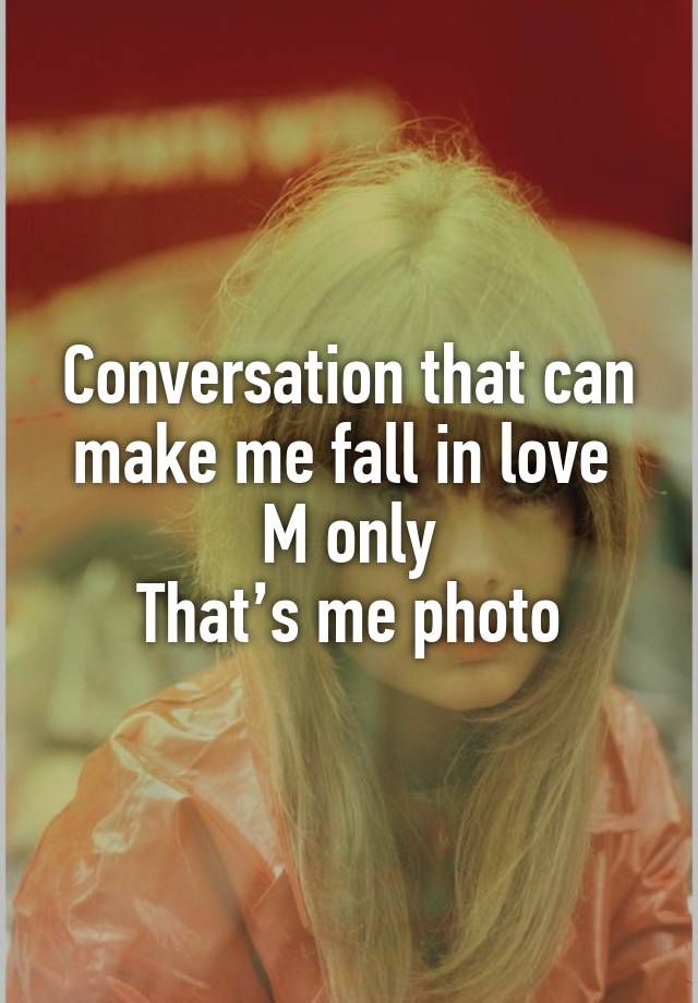 Conversation that can make me fall in love 
M only
That’s me photo