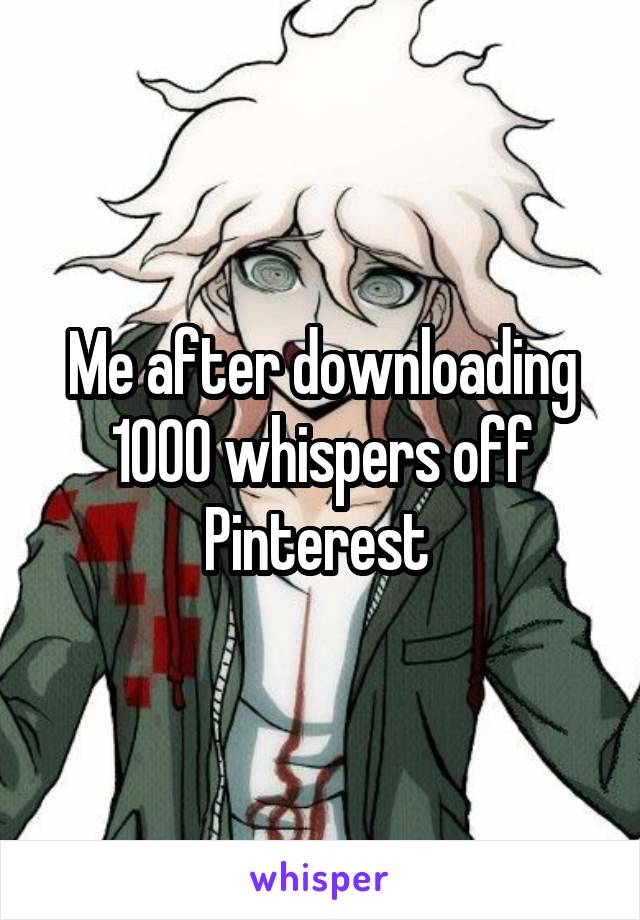 Me after downloading 1000 whispers off Pinterest 