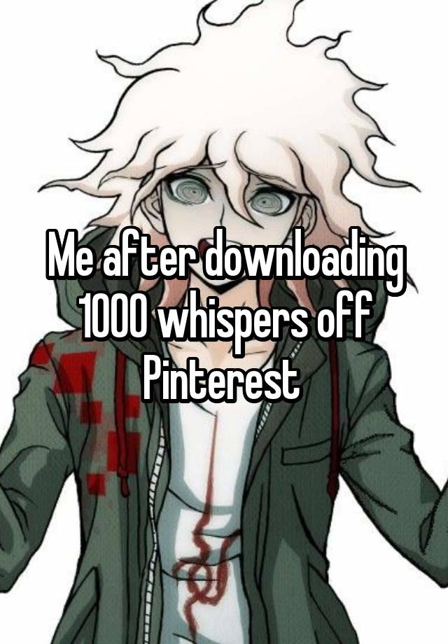 Me after downloading 1000 whispers off Pinterest 