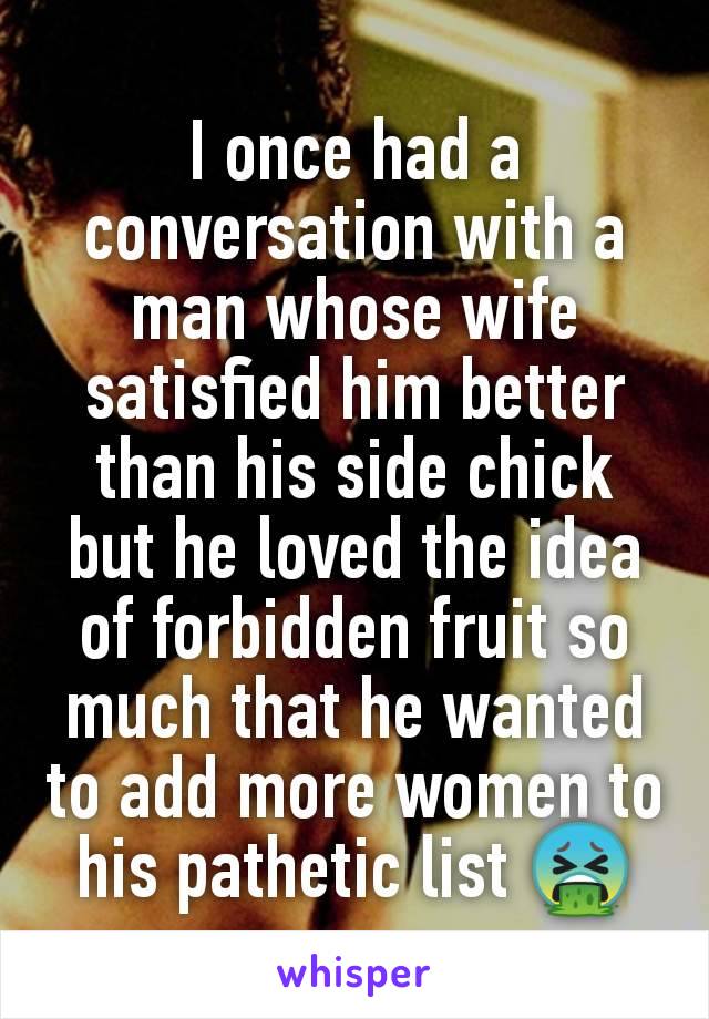 I once had a conversation with a man whose wife satisfied him better than his side chick but he loved the idea of forbidden fruit so much that he wanted to add more women to his pathetic list 🤮