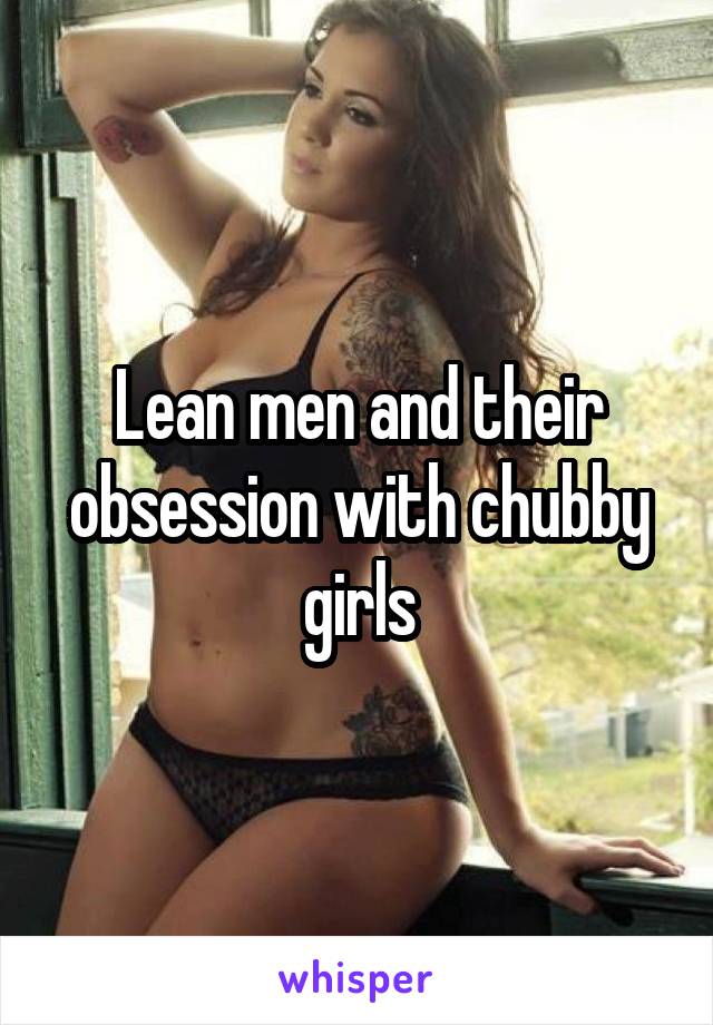 Lean men and their obsession with chubby girls