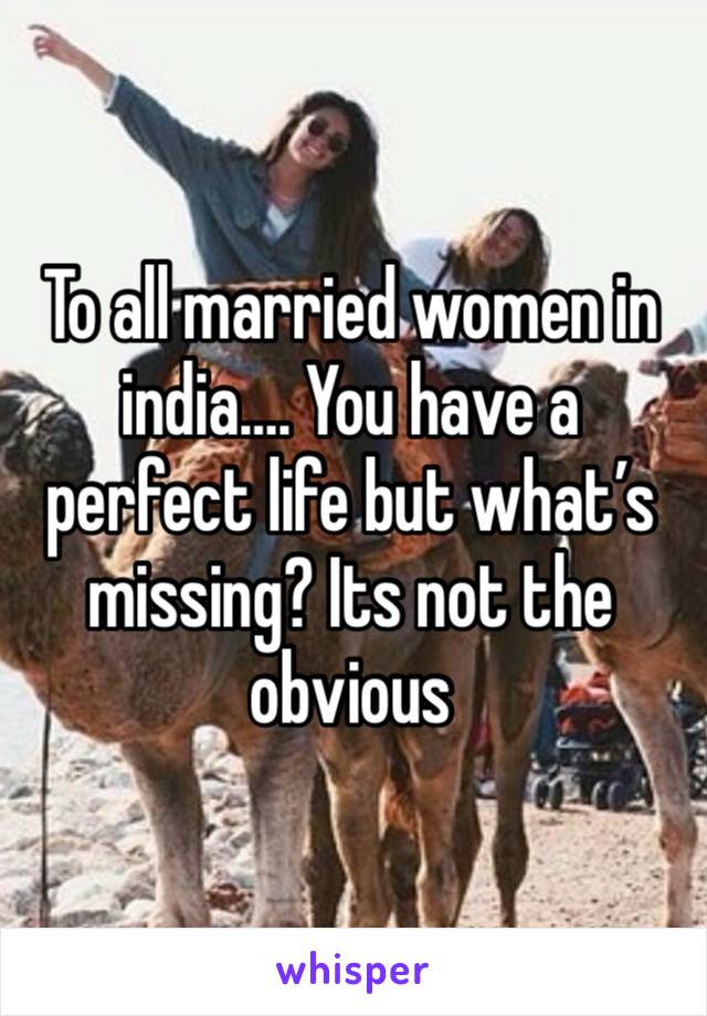 To all married women in india…. You have a perfect life but what’s missing? Its not the obvious 