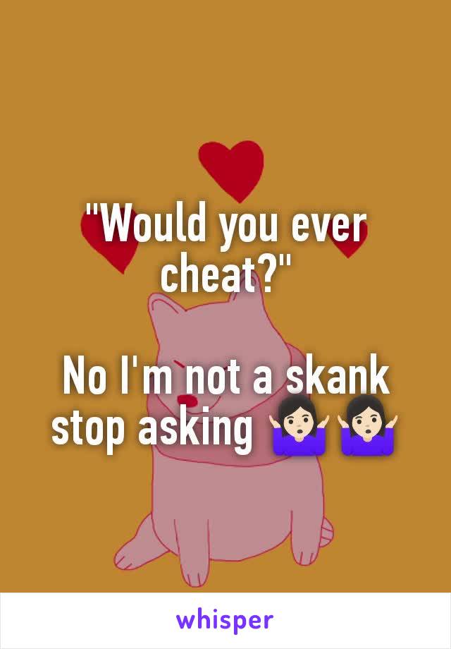 "Would you ever cheat?"

No I'm not a skank stop asking 🤷🏻‍♀️🤷🏻‍♀️