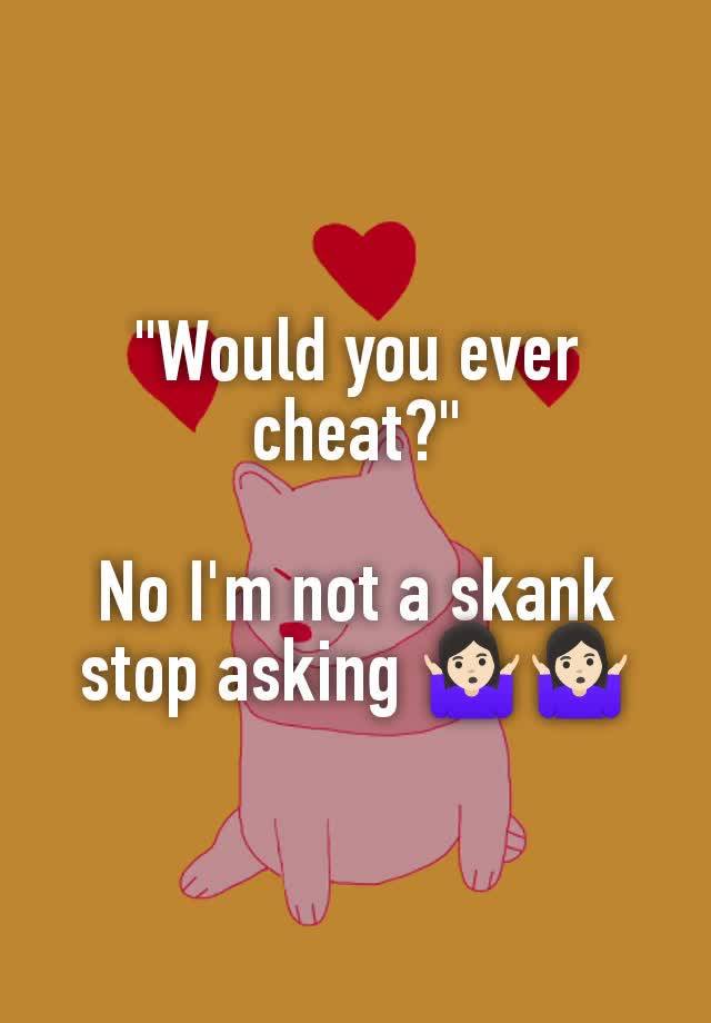 "Would you ever cheat?"

No I'm not a skank stop asking 🤷🏻‍♀️🤷🏻‍♀️