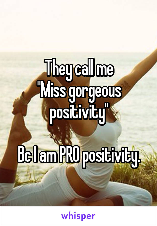 They call me
"Miss gorgeous positivity"

Bc I am PRO positivity.