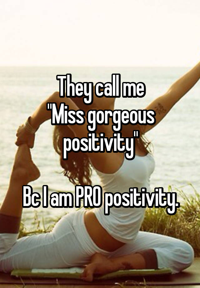 They call me
"Miss gorgeous positivity"

Bc I am PRO positivity.