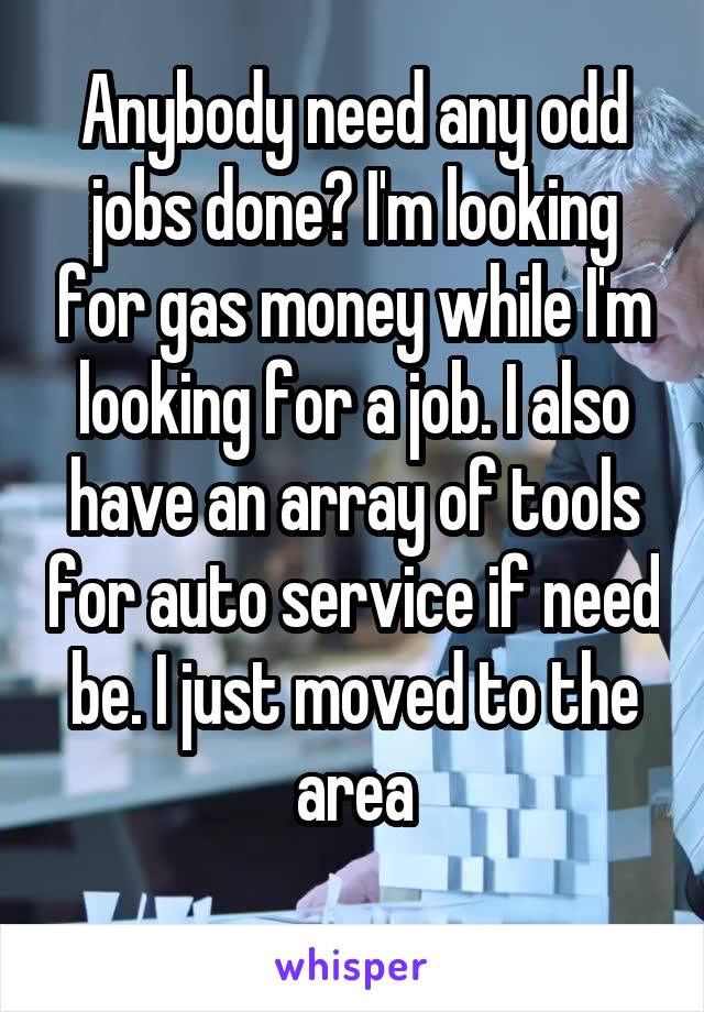 Anybody need any odd jobs done? I'm looking for gas money while I'm looking for a job. I also have an array of tools for auto service if need be. I just moved to the area
