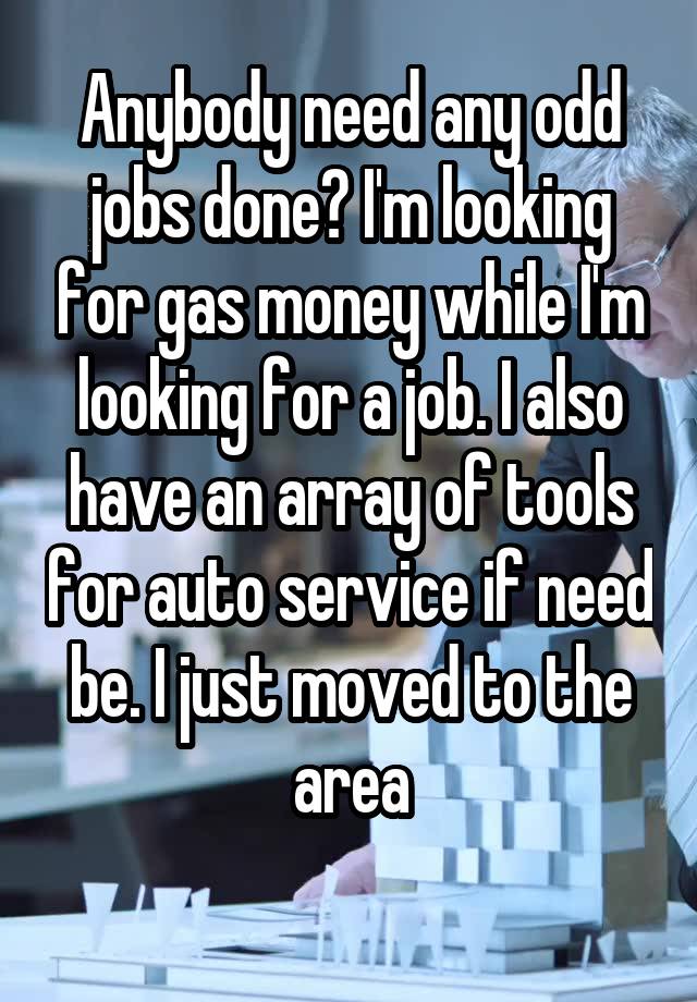 Anybody need any odd jobs done? I'm looking for gas money while I'm looking for a job. I also have an array of tools for auto service if need be. I just moved to the area
