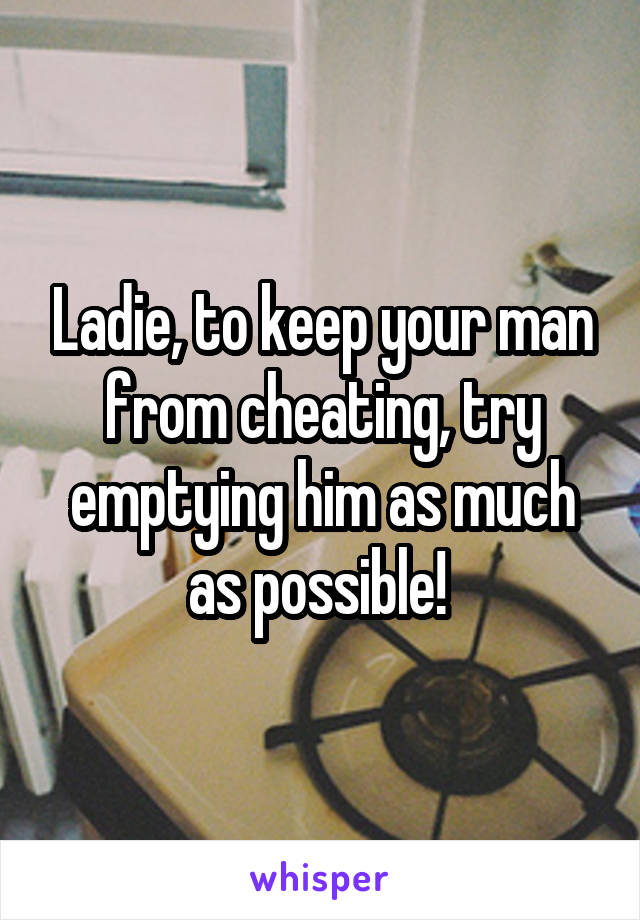 Ladie, to keep your man from cheating, try emptying him as much as possible! 