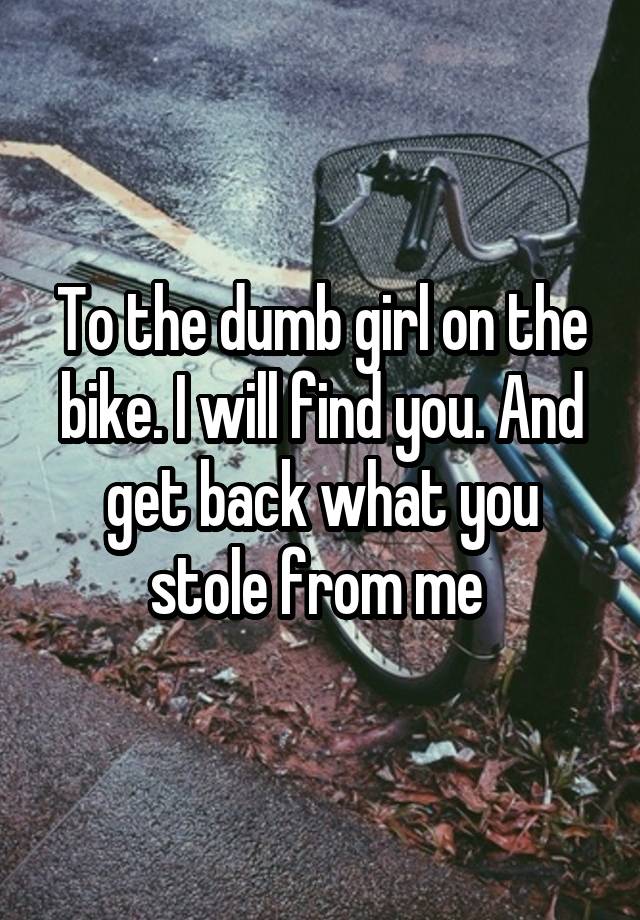 To the dumb girl on the bike. I will find you. And get back what you stole from me 