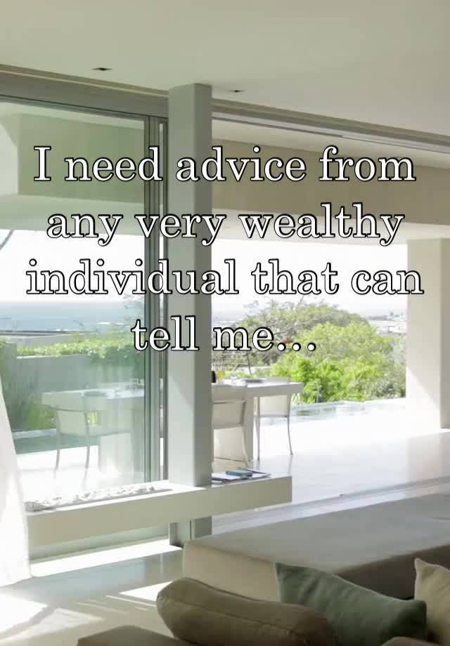 I need advice from any very wealthy individual that can tell me…