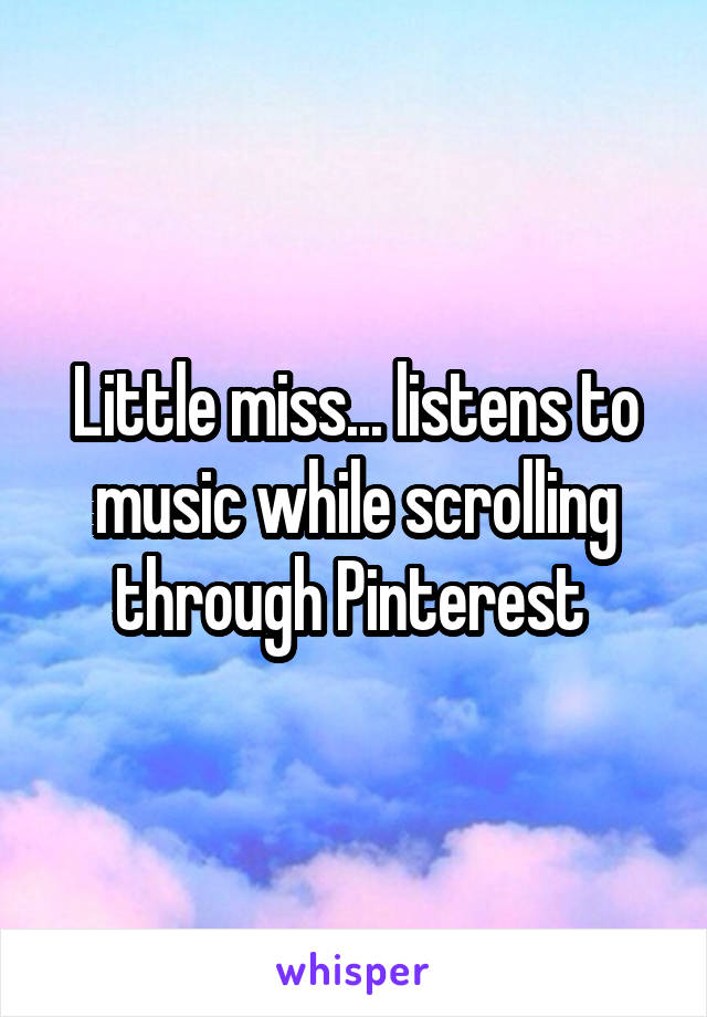 Little miss... listens to music while scrolling through Pinterest 