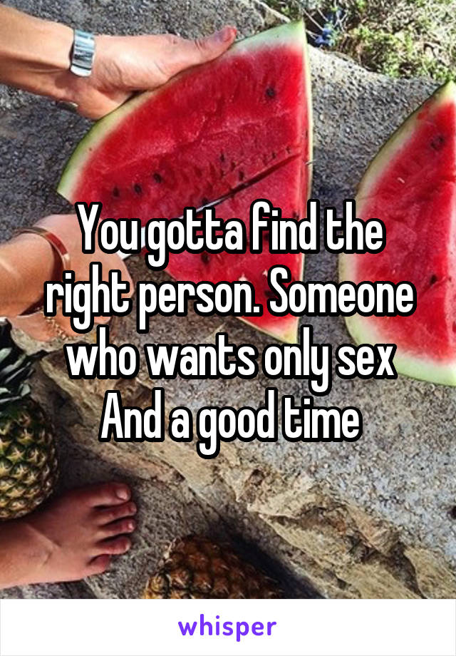 You gotta find the right person. Someone who wants only sex
And a good time