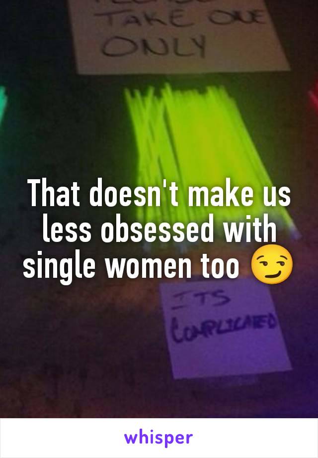 That doesn't make us less obsessed with single women too 😏