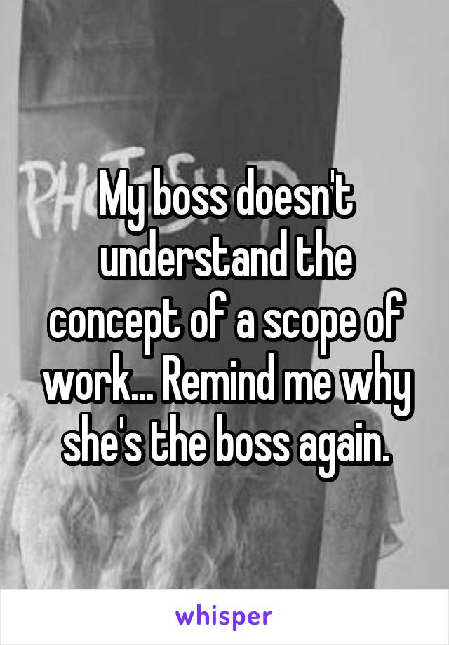 My boss doesn't understand the concept of a scope of work... Remind me why she's the boss again.