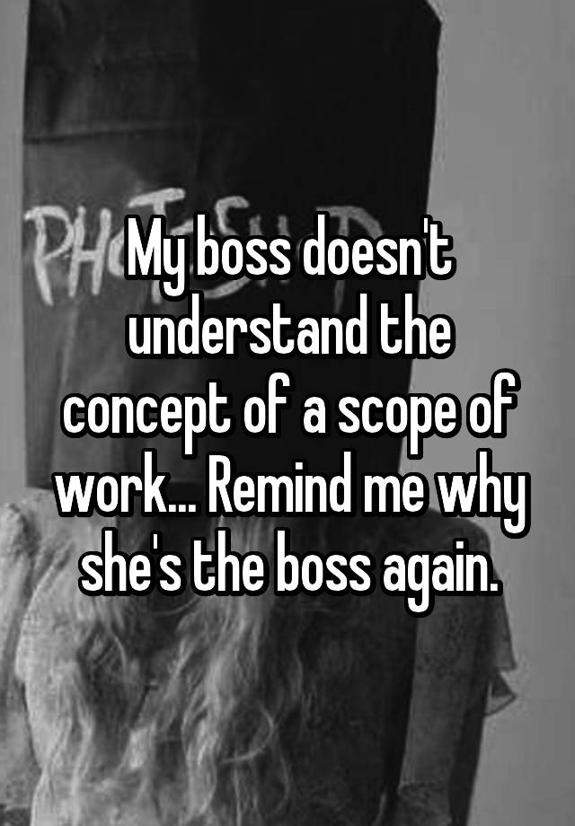 My boss doesn't understand the concept of a scope of work... Remind me why she's the boss again.