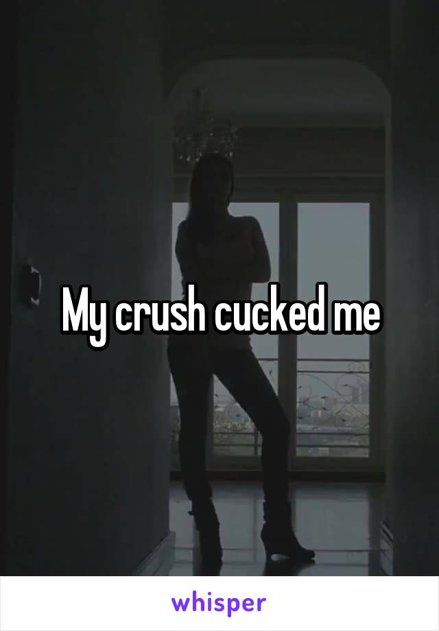 My crush cucked me